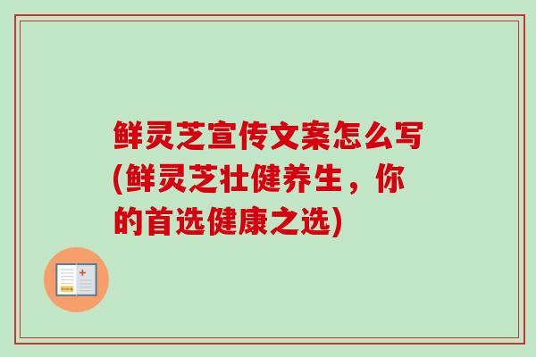 鲜灵芝宣传文案怎么写(鲜灵芝壮健养生,你的首选健康之选) 鲜灵芝宣传文案怎么写(鲜灵芝壮健养生,你的首选健康之选)