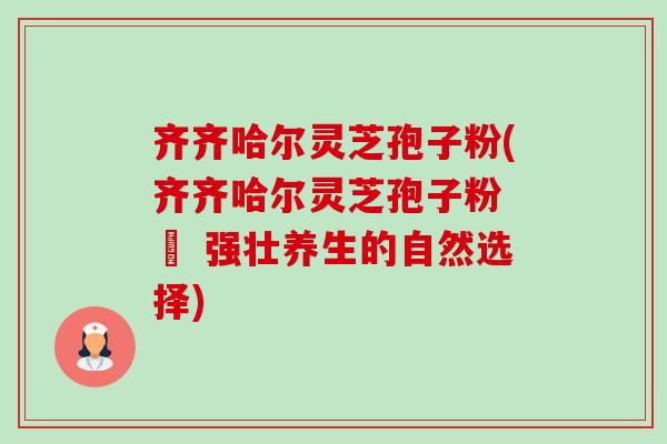 齐齐哈尔灵芝孢子粉(齐齐哈尔灵芝孢子粉 – 强壮养生的自然选择)