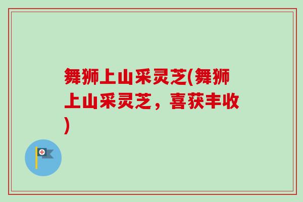 舞狮上山采灵芝(舞狮上山采灵芝,喜获丰收) 舞狮上山采灵芝(舞狮上山采灵芝,喜获丰收)