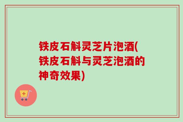 铁皮石斛灵芝片泡酒(铁皮石斛与灵芝泡酒的神奇效果)