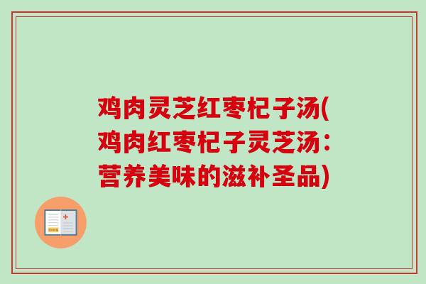 鸡肉灵芝红枣杞子汤(鸡肉红枣杞子灵芝汤:营养美味的滋补圣品) 鸡肉灵芝红枣杞子汤(鸡肉红枣杞子灵芝汤:营养美味的滋补圣品)