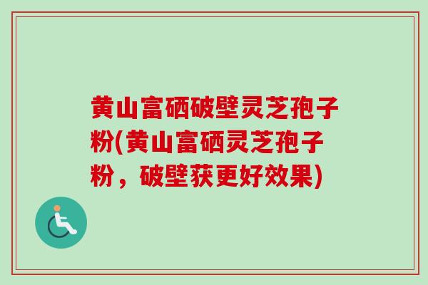黄山富硒破壁灵芝孢子粉(黄山富硒灵芝孢子粉,破壁获更好效果) 黄山富硒破壁灵芝孢子粉(黄山富硒灵芝孢子粉,破壁获更好效果)