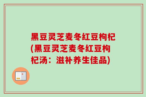 黑豆灵芝麦冬红豆枸杞(黑豆灵芝麦冬红豆枸杞汤：滋补养生佳品)