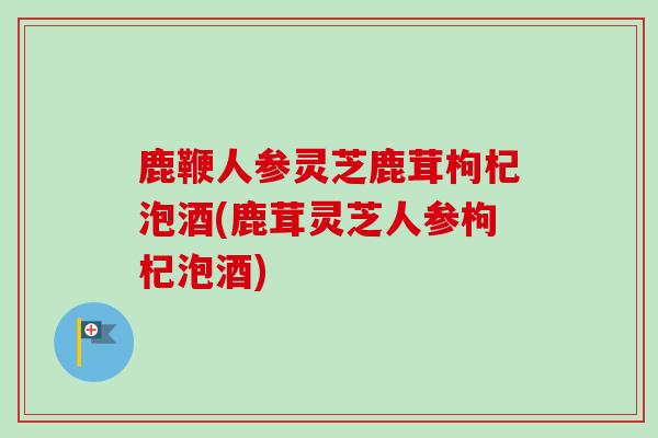 鹿鞭人参灵芝鹿茸枸杞泡酒(鹿茸灵芝人参枸杞泡酒) 鹿鞭人参灵芝鹿茸枸杞泡酒(鹿茸灵芝人参枸杞泡酒)