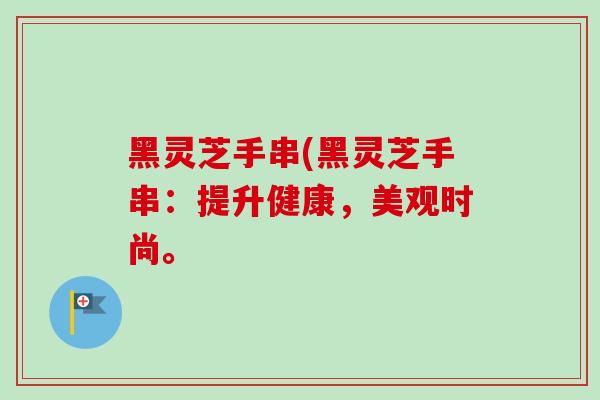 黑灵芝手串(黑灵芝手串：提升健康，美观时尚。