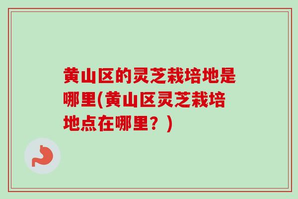 黄山区的灵芝栽培地是哪里(黄山区灵芝栽培地点在哪里?) 黄山区的灵芝栽培地是哪里(黄山区灵芝栽培地点在哪里?)
