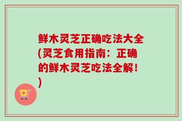 鲜木灵芝正确吃法大全(灵芝食用指南:正确的鲜木灵芝吃法全解!) 鲜木灵芝正确吃法大全(灵芝食用指南:正确的鲜木灵芝吃法全解!)