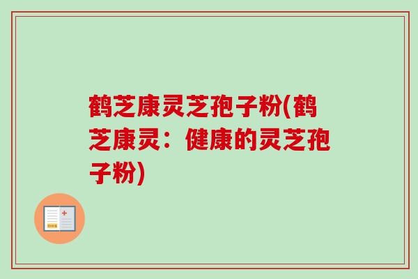 鹤芝康灵芝孢子粉(鹤芝康灵:健康的灵芝孢子粉) 鹤芝康灵芝孢子粉(鹤芝康灵:健康的灵芝孢子粉)