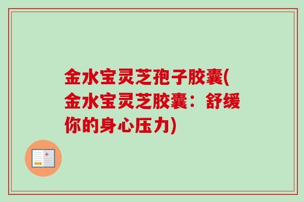 金水宝灵芝孢子胶囊(金水宝灵芝胶囊:舒缓你的身心压力) 金水宝灵芝孢子胶囊(金水宝灵芝胶囊:舒缓你的身心压力)