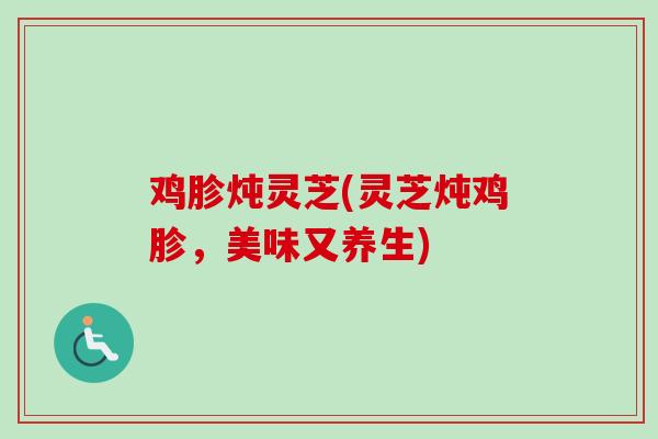 鸡胗炖灵芝(灵芝炖鸡胗,美味又养生) 鸡胗炖灵芝(灵芝炖鸡胗,美味又养生)