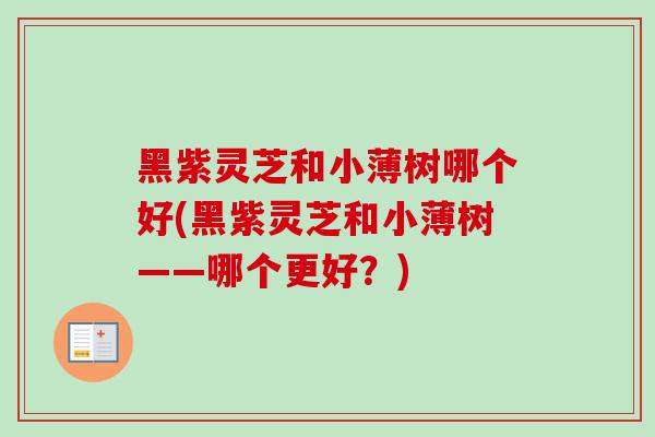 黑紫灵芝和小薄树哪个好(黑紫灵芝和小薄树——哪个更好？)