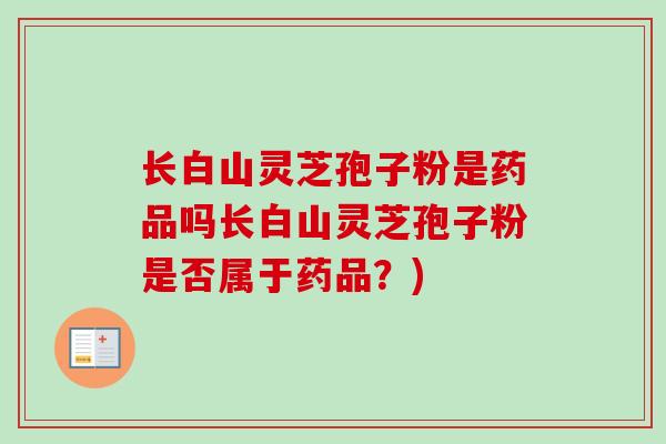 长白山灵芝孢子粉是药品吗长白山灵芝孢子粉是否属于药品？)