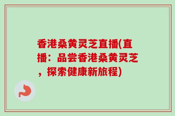 香港桑黄灵芝直播(直播：品尝香港桑黄灵芝，探索健康新旅程)