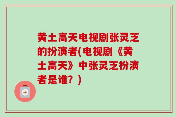 黄土高天电视剧张灵芝的扮演者(电视剧《黄土高天》中张灵芝扮演者是谁?) 黄土高天电视剧张灵芝的扮演者(电视剧《黄土高天》中张灵芝扮演者是谁?)