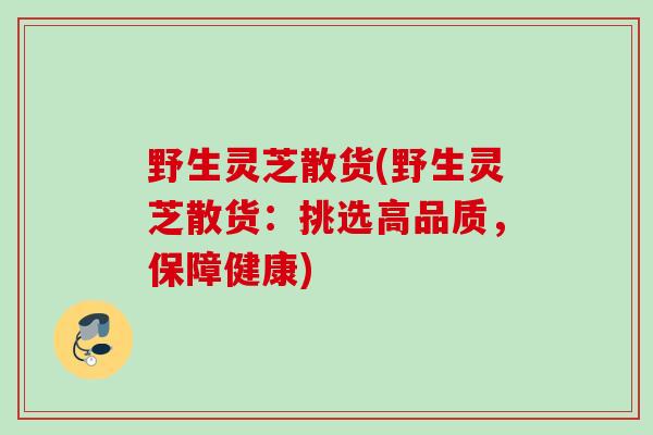 野生灵芝散货(野生灵芝散货:挑选高品质,保障健康) 野生灵芝散货(野生灵芝散货:挑选高品质,保障健康)