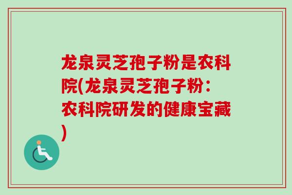 龙泉灵芝孢子粉是农科院(龙泉灵芝孢子粉:农科院研发的健康宝藏) 龙泉灵芝孢子粉是农科院(龙泉灵芝孢子粉:农科院研发的健康宝藏)
