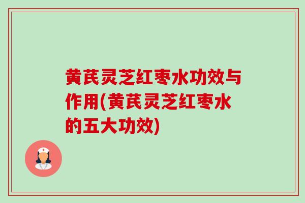 黄芪灵芝红枣水功效与作用(黄芪灵芝红枣水的五大功效) 黄芪灵芝红枣水功效与作用(黄芪灵芝红枣水的五大功效)