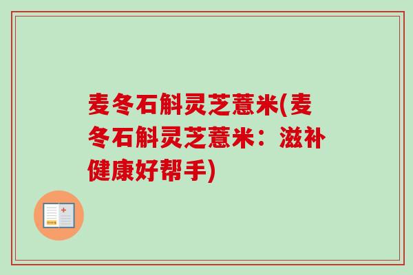 麦冬石斛灵芝薏米(麦冬石斛灵芝薏米:滋补健康好帮手) 麦冬石斛灵芝薏米(麦冬石斛灵芝薏米:滋补健康好帮手)