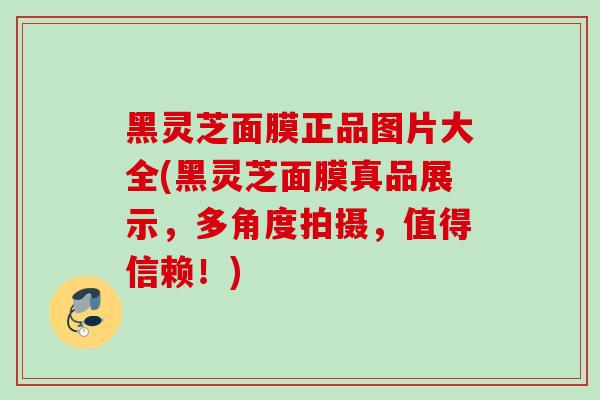 黑灵芝面膜正品图片大全(黑灵芝面膜真品展示,多角度拍摄,值得信赖!) 黑灵芝面膜正品图片大全(黑灵芝面膜真品展示,多角度拍摄,值得信赖!)