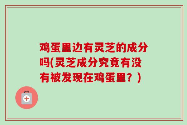 鸡蛋里边有灵芝的成分吗(灵芝成分究竟有没有被发现在鸡蛋里?) 鸡蛋里边有灵芝的成分吗(灵芝成分究竟有没有被发现在鸡蛋里?)