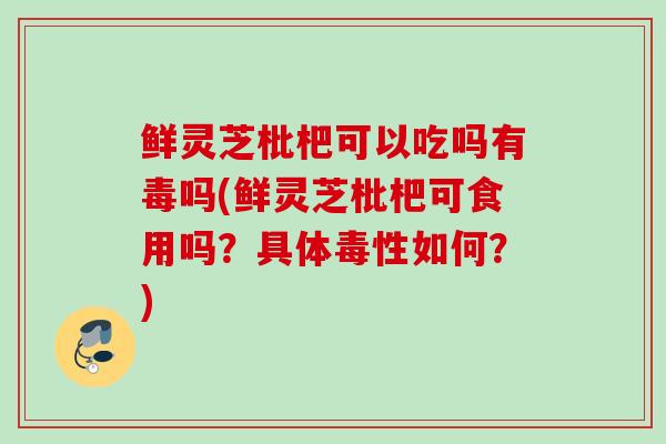 鲜灵芝枇杷可以吃吗有毒吗(鲜灵芝枇杷可食用吗?具体毒性如何?) 鲜灵芝枇杷可以吃吗有毒吗(鲜灵芝枇杷可食用吗?具体毒性如何?)