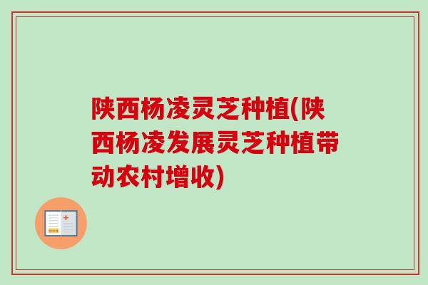 陕西杨凌灵芝种植(陕西杨凌发展灵芝种植带动农村增收) 陕西杨凌灵芝种植(陕西杨凌发展灵芝种植带动农村增收)