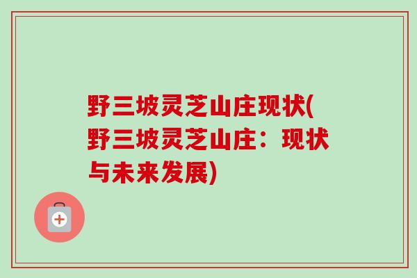 野三坡灵芝山庄现状(野三坡灵芝山庄：现状与未来发展)