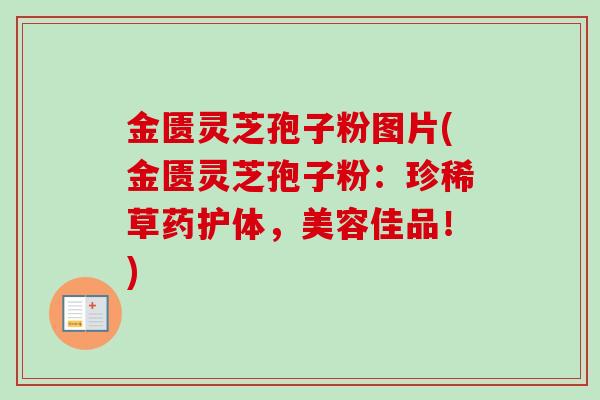金匮灵芝孢子粉图片(金匮灵芝孢子粉：珍稀草药护体，美容佳品！)
