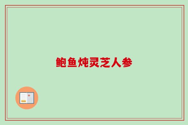 鲍鱼炖灵芝人参