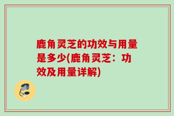 鹿角灵芝的功效与用量是多少(鹿角灵芝：功效及用量详解)