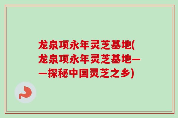 龙泉项永年灵芝基地(龙泉项永年灵芝基地——探秘中国灵芝之乡) 龙泉项永年灵芝基地(龙泉项永年灵芝基地——探秘中国灵芝之乡)