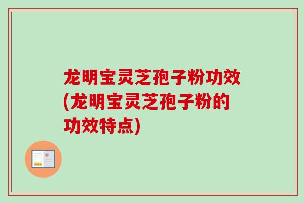 龙明宝灵芝孢子粉功效(龙明宝灵芝孢子粉的功效特点) 龙明宝灵芝孢子粉功效(龙明宝灵芝孢子粉的功效特点)