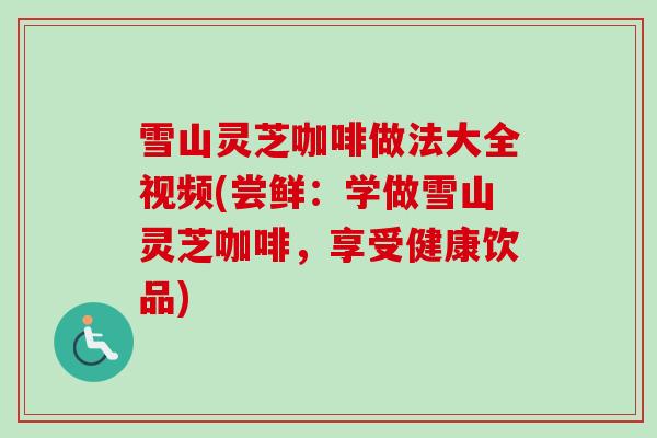 雪山灵芝咖啡做法大全视频(尝鲜：学做雪山灵芝咖啡，享受健康饮品)