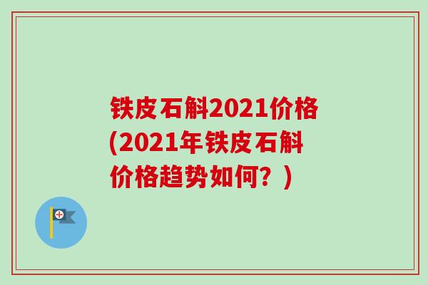 铁皮石斛2021价格(2021年铁皮石斛价格趋势如何？)
