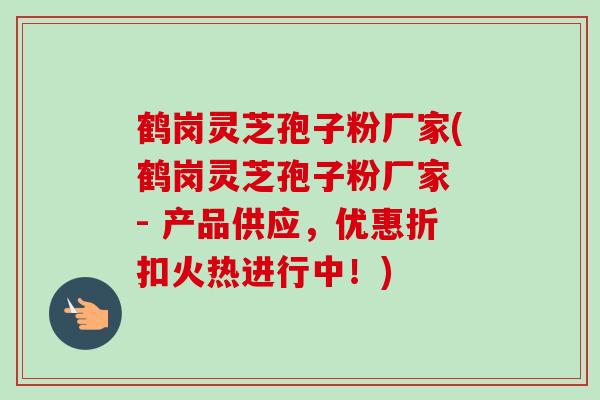 鹤岗灵芝孢子粉厂家(鹤岗灵芝孢子粉厂家 - 产品供应,优惠折扣火热进行中!) 鹤岗灵芝孢子粉厂家(鹤岗灵芝孢子粉厂家 - 产品供应,优惠折扣火热进行中!)