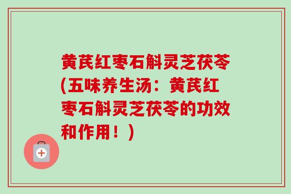 黄芪红枣石斛灵芝茯苓(五味养生汤:黄芪红枣石斛灵芝茯苓的功效和作用!) 黄芪红枣石斛灵芝茯苓(五味养生汤:黄芪红枣石斛灵芝茯苓的功效和作用!)