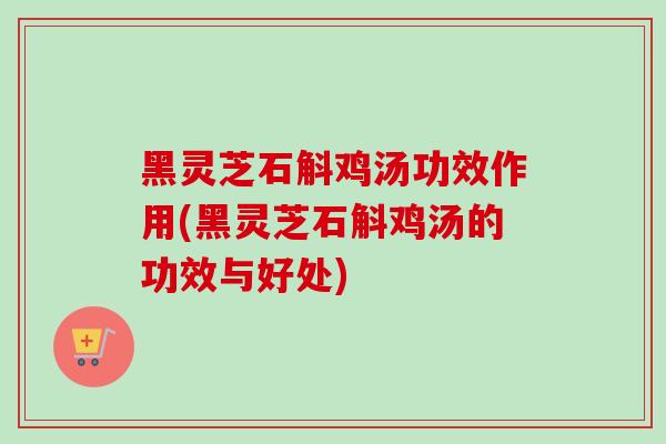 黑灵芝石斛鸡汤功效作用(黑灵芝石斛鸡汤的功效与好处) 黑灵芝石斛鸡汤功效作用(黑灵芝石斛鸡汤的功效与好处)