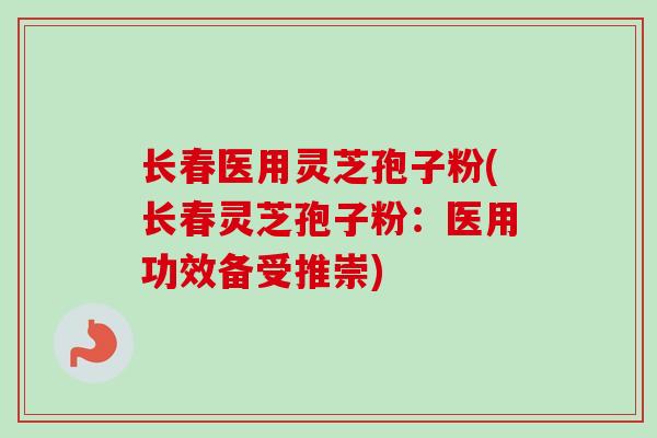 长春医用灵芝孢子粉(长春灵芝孢子粉:医用功效备受推崇) 长春医用灵芝孢子粉(长春灵芝孢子粉:医用功效备受推崇)