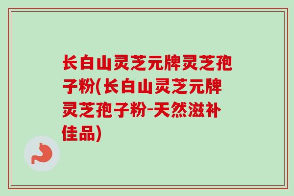 长白山灵芝元牌灵芝孢子粉(长白山灵芝元牌灵芝孢子粉-天然滋补佳品)