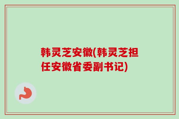 韩灵芝安徽(韩灵芝担任安徽省委副书记) 韩灵芝安徽(韩灵芝担任安徽省委副书记)