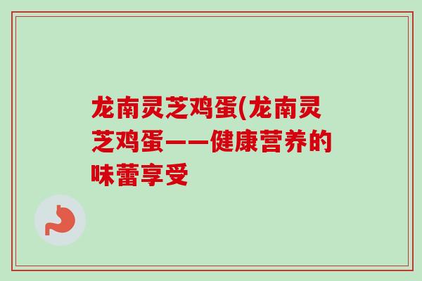 龙南灵芝鸡蛋(龙南灵芝鸡蛋——健康营养的味蕾享受