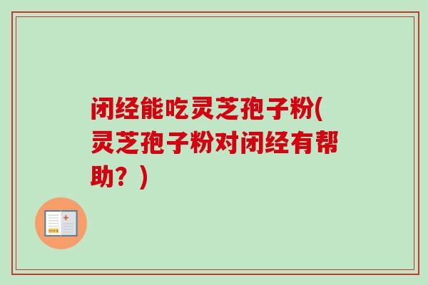 闭经能吃灵芝孢子粉(灵芝孢子粉对闭经有帮助?) 闭经能吃灵芝孢子粉(灵芝孢子粉对闭经有帮助?)