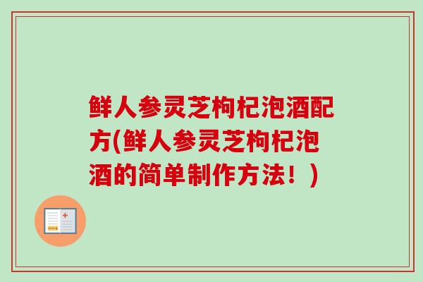 鲜人参灵芝枸杞泡酒配方(鲜人参灵芝枸杞泡酒的简单制作方法!) 鲜人参灵芝枸杞泡酒配方(鲜人参灵芝枸杞泡酒的简单制作方法!)