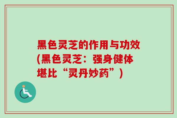 黑色灵芝的作用与功效(黑色灵芝:强身健体堪比“灵丹妙药”) 黑色灵芝的作用与功效(黑色灵芝:强身健体堪比“灵丹妙药”)