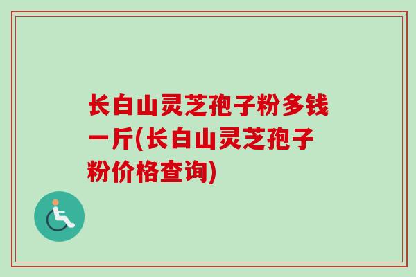 长白山灵芝孢子粉多钱一斤(长白山灵芝孢子粉价格查询) 长白山灵芝孢子粉多钱一斤(长白山灵芝孢子粉价格查询)