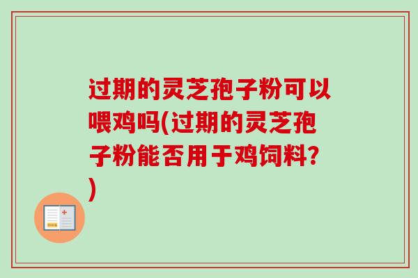 过期的灵芝孢子粉可以喂鸡吗(过期的灵芝孢子粉能否用于鸡饲料?) 过期的灵芝孢子粉可以喂鸡吗(过期的灵芝孢子粉能否用于鸡饲料?)