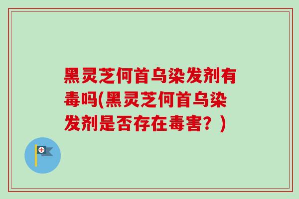 黑灵芝何首乌染发剂有毒吗(黑灵芝何首乌染发剂是否存在毒害?) 黑灵芝何首乌染发剂有毒吗(黑灵芝何首乌染发剂是否存在毒害?)