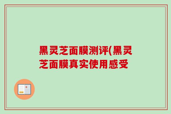 黑灵芝面膜测评(黑灵芝面膜真实使用感受 黑灵芝面膜测评(黑灵芝面膜真实使用感受
