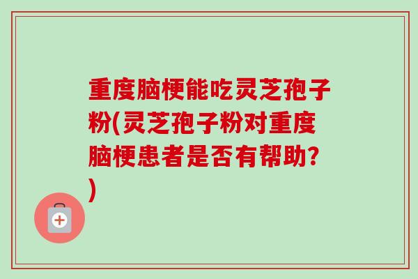重度脑梗能吃灵芝孢子粉(灵芝孢子粉对重度脑梗患者是否有帮助?) 重度脑梗能吃灵芝孢子粉(灵芝孢子粉对重度脑梗患者是否有帮助?)