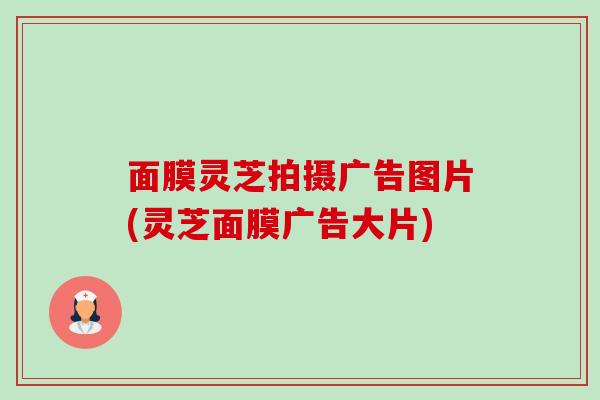 面膜灵芝拍摄广告图片(灵芝面膜广告大片) 面膜灵芝拍摄广告图片(灵芝面膜广告大片)